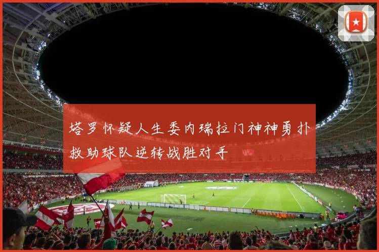 塔罗怀疑人生委内瑞拉门神神勇扑救助球队逆转战胜对手