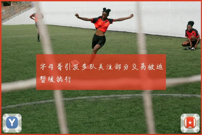 字母哥引发多队关注部分交易被迫暂缓执行