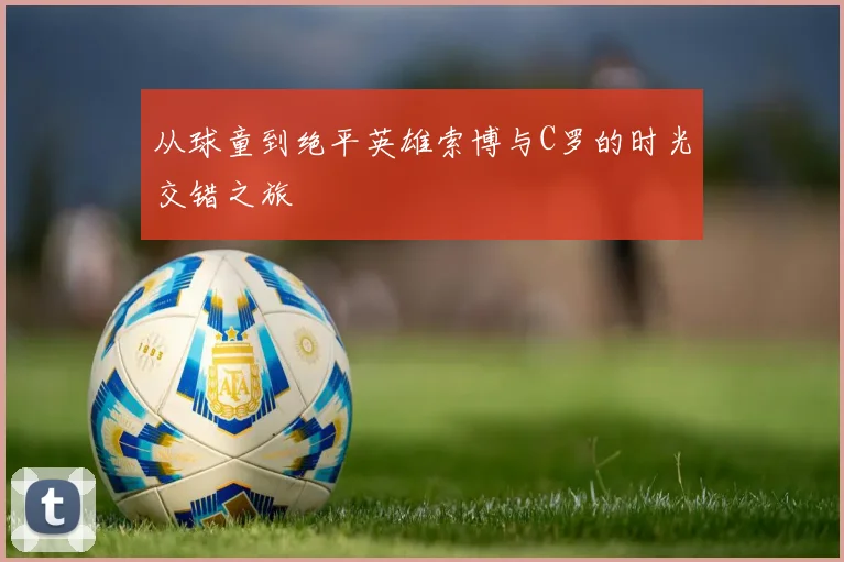 从球童到绝平英雄索博与C罗的时光交错之旅