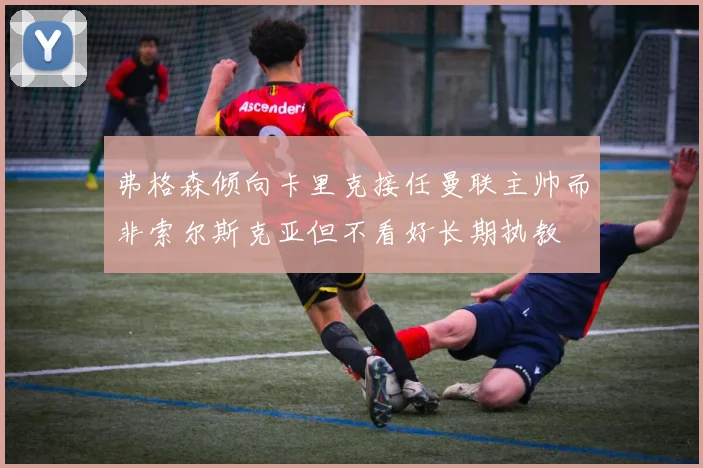弗格森倾向卡里克接任曼联主帅而非索尔斯克亚但不看好长期执教