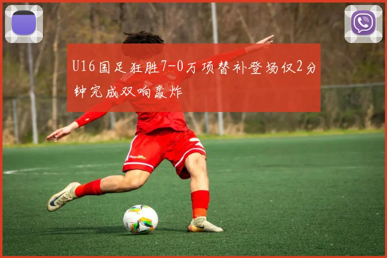 U16国足狂胜7-0万项替补登场仅2分钟完成双响轰炸