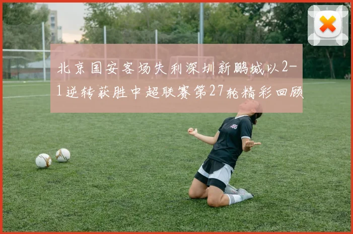 北京国安客场失利深圳新鹏城以2-1逆转获胜中超联赛第27轮精彩回顾