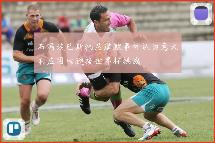 布冯谈巴斯托尼道歉事件认为意大利应团结迎接世界杯挑战
