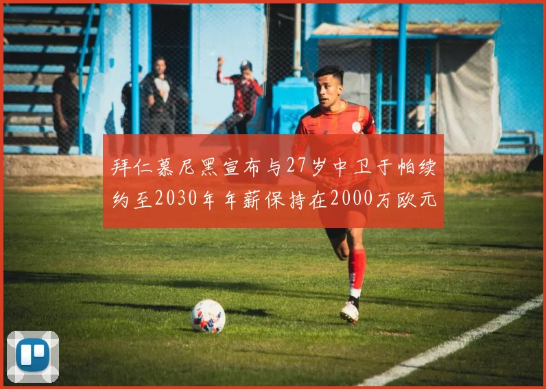拜仁慕尼黑宣布与27岁中卫于帕续约至2030年年薪保持在2000万欧元不变