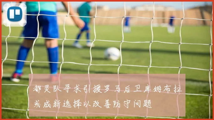 都灵队寻求引援罗马后卫库姆布拉或成新选择以改善防守问题