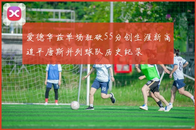 爱德华兹单场狂砍55分创生涯新高追平唐斯并列球队历史纪录