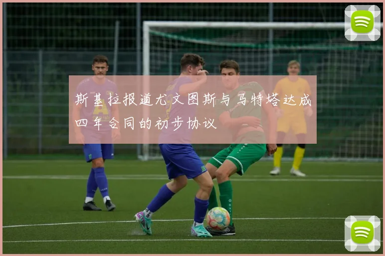 斯基拉报道尤文图斯与马特塔达成四年合同的初步协议