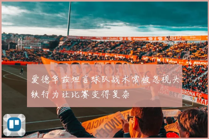 爱德华兹坦言球队战术常被忽视头铁行为让比赛变得复杂