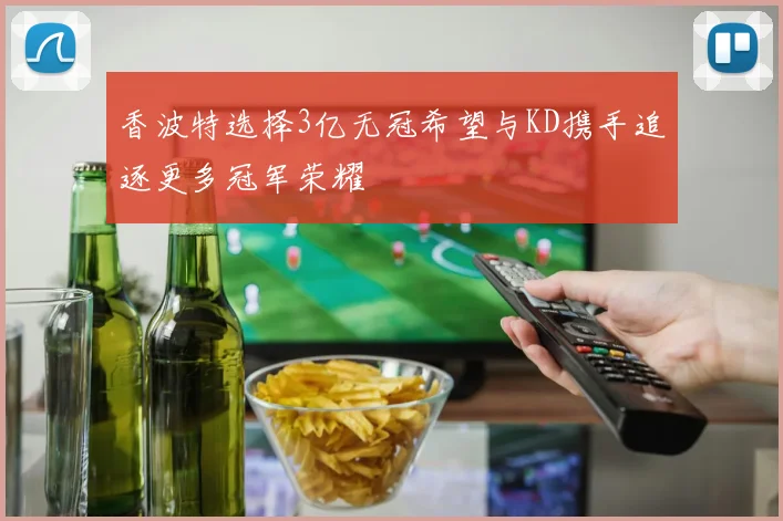 香波特选择3亿无冠希望与KD携手追逐更多冠军荣耀