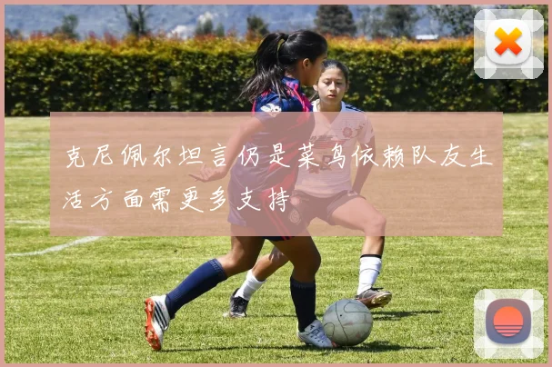 克尼佩尔坦言仍是菜鸟依赖队友生活方面需更多支持