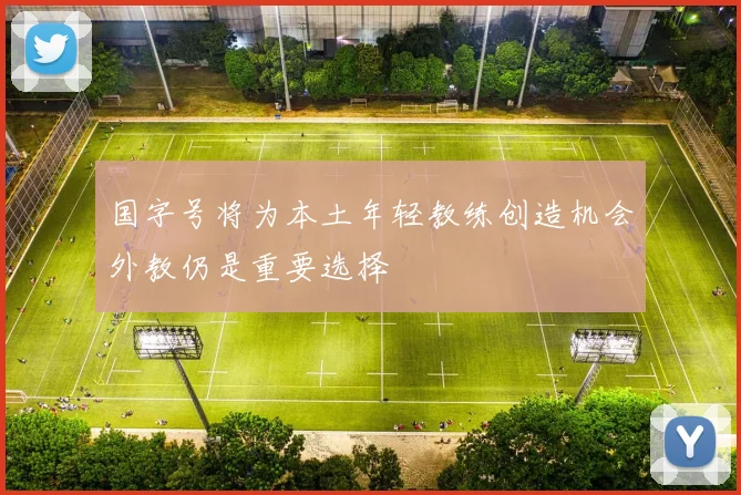 国字号将为本土年轻教练创造机会外教仍是重要选择