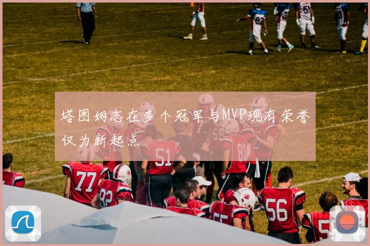 塔图姆志在多个冠军与MVP现有荣誉仅为新起点