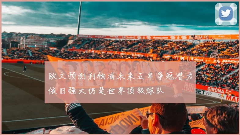 欧文预测利物浦未来五年争冠潜力依旧强大仍是世界顶级球队