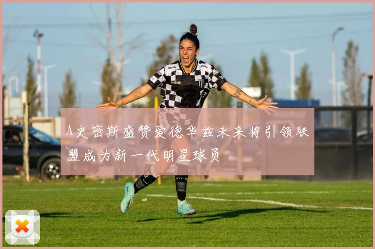 A史密斯盛赞爱德华兹未来将引领联盟成为新一代明星球员