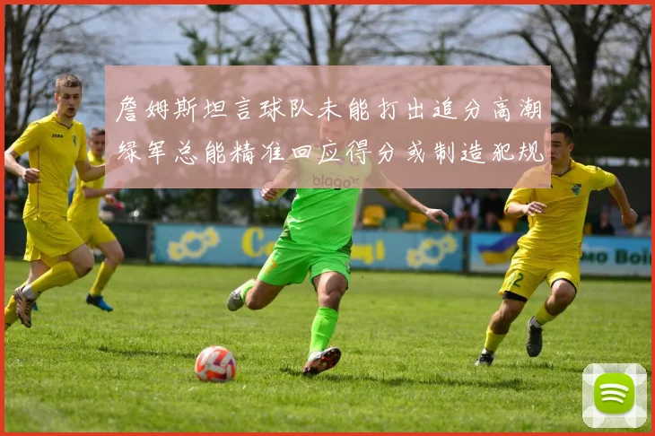詹姆斯坦言球队未能打出追分高潮绿军总能精准回应得分或制造犯规