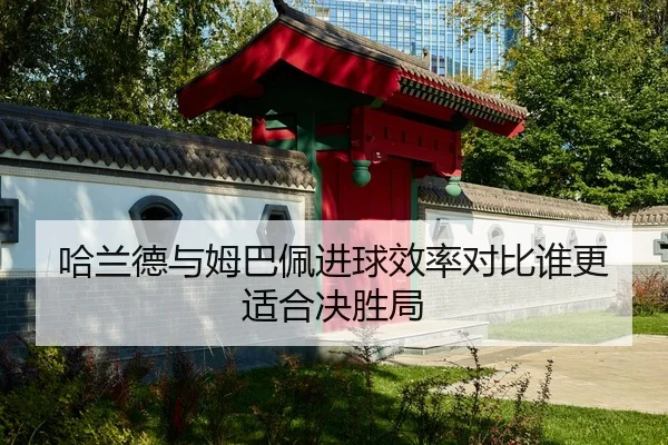 哈兰德与姆巴佩进球效率对比谁更适合决胜局